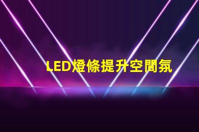 LED燈條提升空間氛圍的照明解決方案,如何選擇