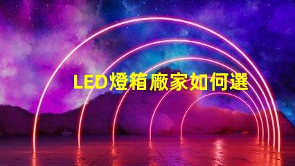 LED燈箱廠家如何選擇優質LED燈箱制造商