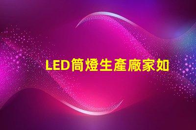 LED筒燈生產廠家如何選擇最具性價比的供應商