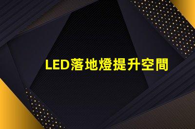 LED落地燈提升空間氛圍的現代照明解決方案