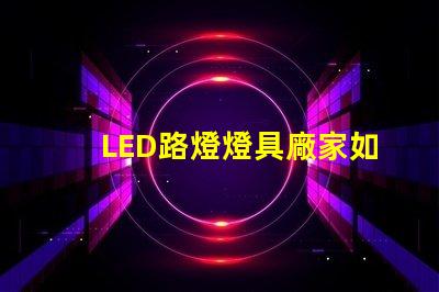 LED路燈燈具廠家如何選擇高效可靠的供應商