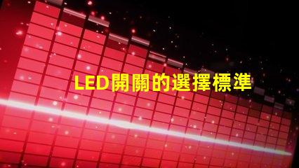 LED開關的選擇標準是什么如何選擇最適合的LED開關