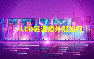 LED隧道燈外殼如何選擇耐用且安全的外殼材料