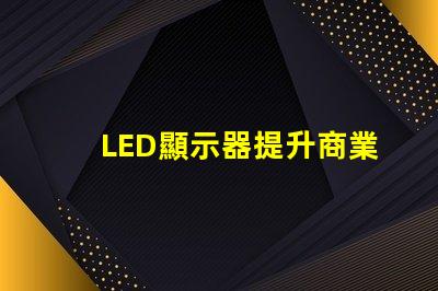 LED顯示器提升商業表現的最佳選擇是什么