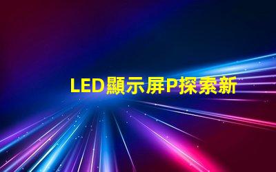 LED顯示屏P探索新一代高亮度顯示技術的可能性