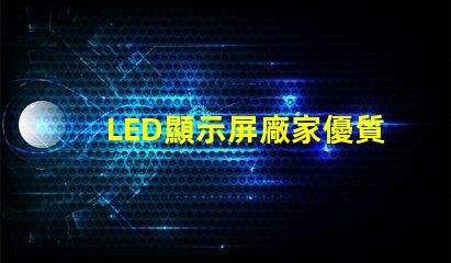 LED顯示屏廠家優質LED顯示屏生產商指南,你準備好合作了嗎