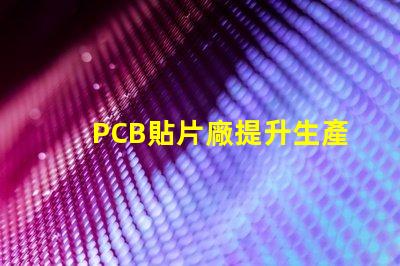 PCB貼片廠提升生產效率的關鍵合作伙伴