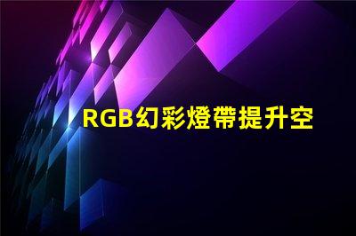 RGB幻彩燈帶提升空間氛圍的完美選擇,你還在等什么