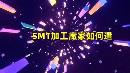 SMT加工廠家如何選擇高效的SMT加工合作伙伴