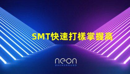 SMT快速打樣掌握高效打樣流程與技巧