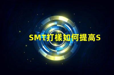 SMT打樣如何提高SMT打樣效率與質(zhì)量
