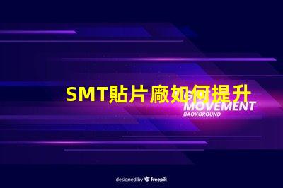 SMT貼片廠如何提升生產(chǎn)效率與產(chǎn)品質(zhì)量