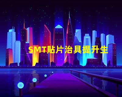 SMT貼片治具提升生產效率的關鍵工具是什么