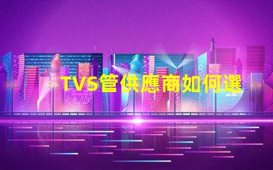 TVS管供應商如何選擇最可靠的TVS管合作伙伴