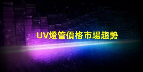 UV燈管價格市場趨勢與成本分析,你準備好采購了嗎