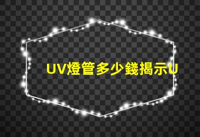 UV燈管多少錢揭示UV燈管市場價格背后的秘密