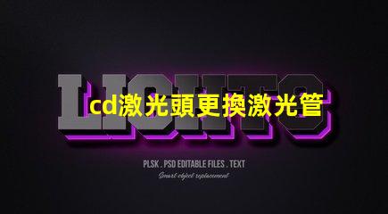 cd激光頭更換激光管確保光源效率提升的關鍵步驟