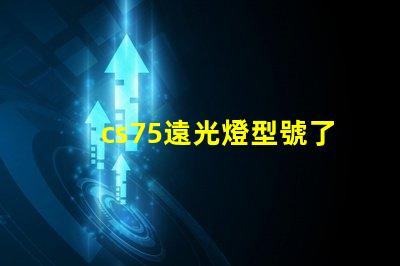 cs75遠光燈型號了解最佳選擇,提升行車安全