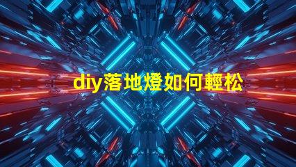 diy落地燈如何輕松打造個性化的家居照明方案