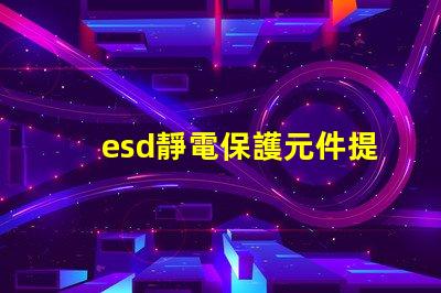 esd靜電保護元件提升電子設備可靠性的關鍵技術