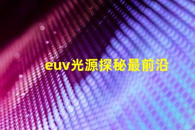 euv光源探秘最前沿的半導(dǎo)體制造技術(shù)