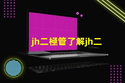 jh二極管了解jh二極管的工作原理與應用潛力