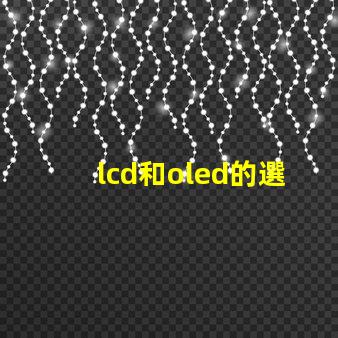 lcd和oled的選擇,哪種技術更適合你的項目LCD與OLED技術對比分析