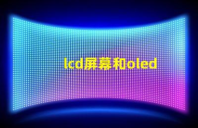 lcd屏幕和oled屏幕哪個(gè)更好深入對比兩種屏幕技術(shù)的優(yōu)劣