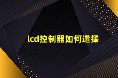 lcd控制器如何選擇高效的lcd控制器以提升項目效率