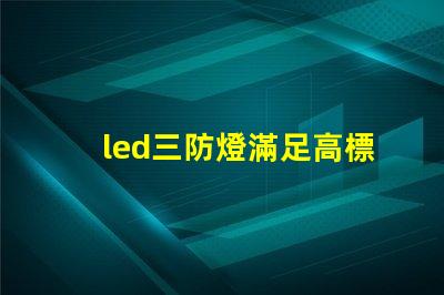 led三防燈滿足高標準的防水防塵防腐要求嗎