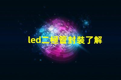 led二極管封裝了解不同封裝類型對性能的影響