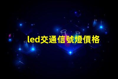 led交通信號燈價格揭示市場趨勢與成本分析