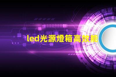 led光源燈箱高效能照明解決方案解析