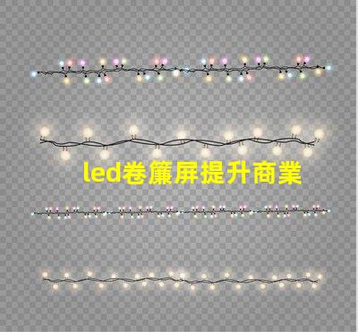 led卷簾屏提升商業(yè)空間的全新視覺體驗(yàn)