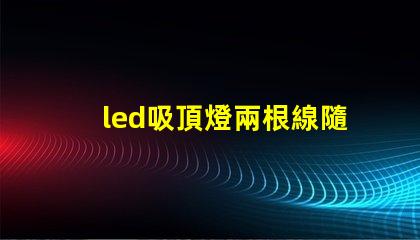 led吸頂燈兩根線隨便接么接線方式影響燈具安全性解析