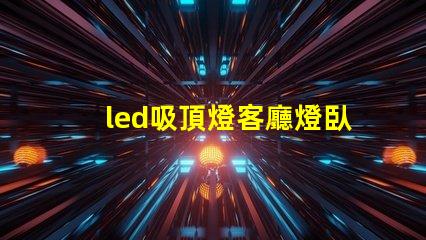 led吸頂燈客廳燈臥室燈餐廳書房燈具如何選擇多功能LED吸頂燈提升家居照明