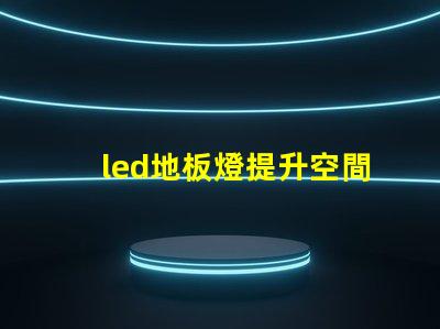 led地板燈提升空間氛圍的智能照明選擇