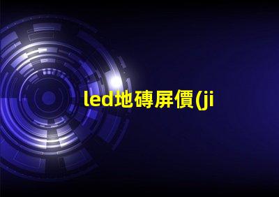 led地磚屏價(jià)格探尋高性價(jià)比的地磚屏選擇
