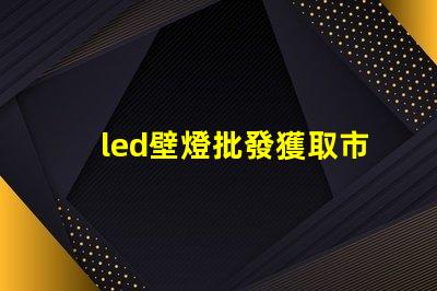 led壁燈批發獲取市場競爭力的最佳供應渠道