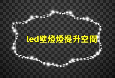 led壁燈燈提升空間美感的燈具選擇