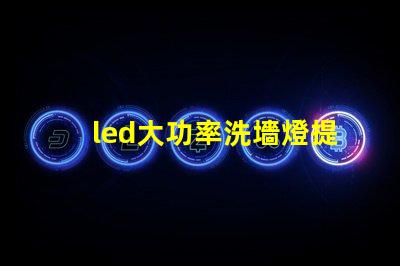 led大功率洗墻燈提升照明效果的理想選擇
