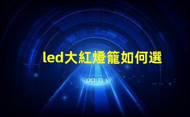 led大紅燈籠如何選擇最亮眼的LED紅燈籠