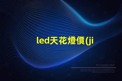 led天花燈價(jià)格探索市場(chǎng)最優(yōu)報(bào)價(jià)與性價(jià)比