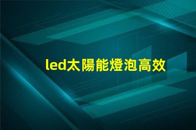 led太陽能燈泡高效節能的未來照明解決方案