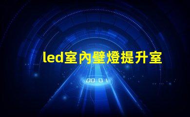 led室內壁燈提升室內氛圍的完美選擇,你準備好了嗎