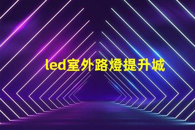 led室外路燈提升城市安全與美觀的照明解決方案