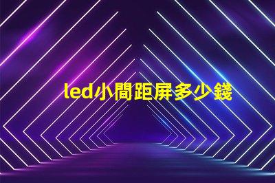 led小間距屏多少錢一平方深入了解市場價格與成本分析