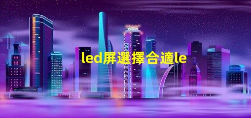 led屏選擇合適led屏的關(guān)鍵因素有哪些