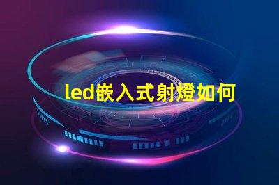 led嵌入式射燈如何選擇最適合您項目的嵌入式射燈