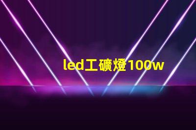 led工礦燈100w高效節(jié)能的工礦照明解決方案,您準(zhǔn)備好了嗎